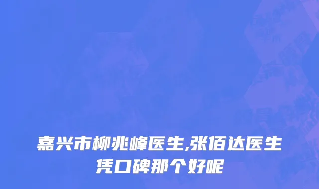 嘉兴市柳兆峰医生,张佰达医生凭口碑那个好呢