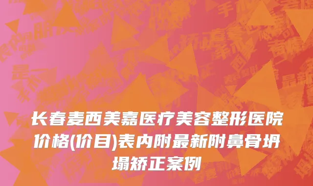 长春麦西美嘉医疗美容整形医院价格(价目)表内附最新附鼻骨坍塌矫正案例