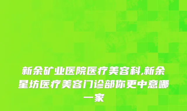 新余矿业医院医疗美容科,新余星坊医疗美容门诊部你更中意哪一家