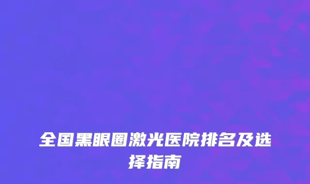 全国黑眼圈激光医院排名及选择指南