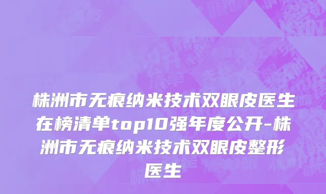 株洲市无痕纳米技术双眼皮医生在榜清单top10强年度公开-株洲市无痕纳米技术双眼皮整形医生