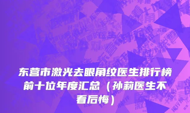 东营市激光去眼角纹医生排行榜前十位年度汇总（孙莉医生不看后悔）