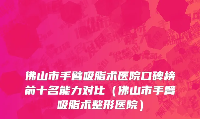 佛山市手臂吸脂术医院口碑榜前十名能力对比（佛山市手臂吸脂术整形医院）