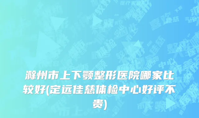 滁州市上下颚整形医院哪家比较好(定远佳慈体检中心好评不贵)