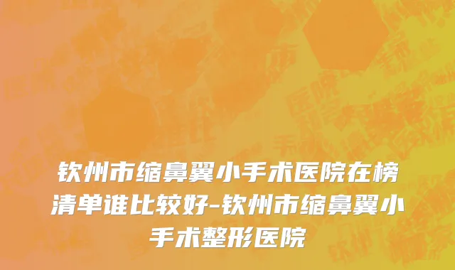 钦州市缩鼻翼小手术医院在榜清单谁比较好-钦州市缩鼻翼小手术整形医院