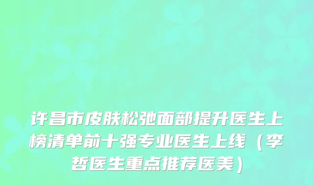 许昌市皮肤松弛面部提升医生上榜清单前十强专业医生上线（李哲医生重点推荐医美）