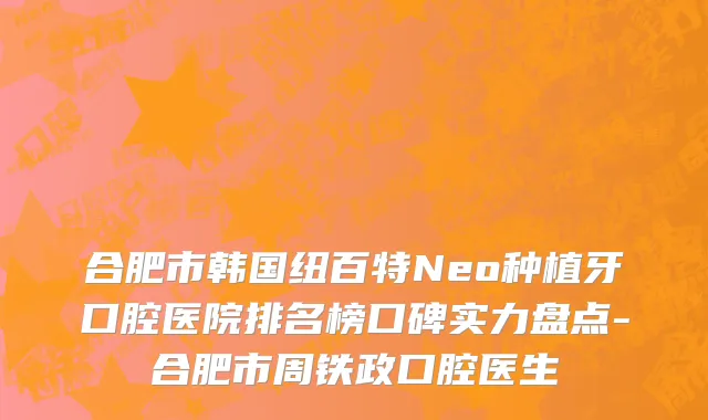 合肥市韩国纽百特Neo种植牙口腔医院排名榜口碑实力盘点-合肥市周铁政口腔医生