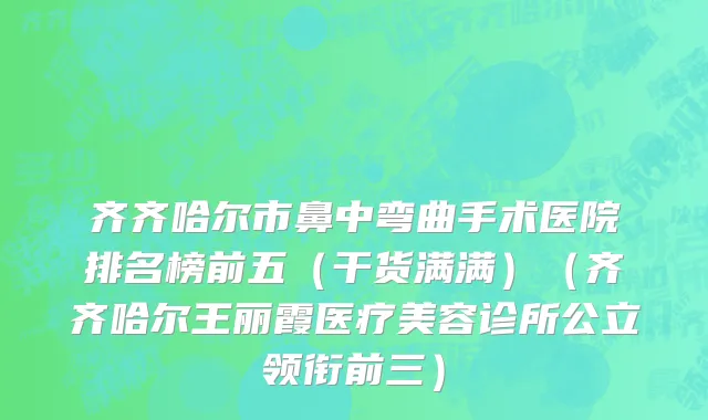 齐齐哈尔市鼻中弯曲手术医院排名榜前五（干货满满）（齐齐哈尔王丽霞医疗美容诊所公立领衔前三）