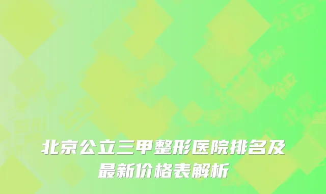 北京公立三甲整形医院排名及最新价格表解析