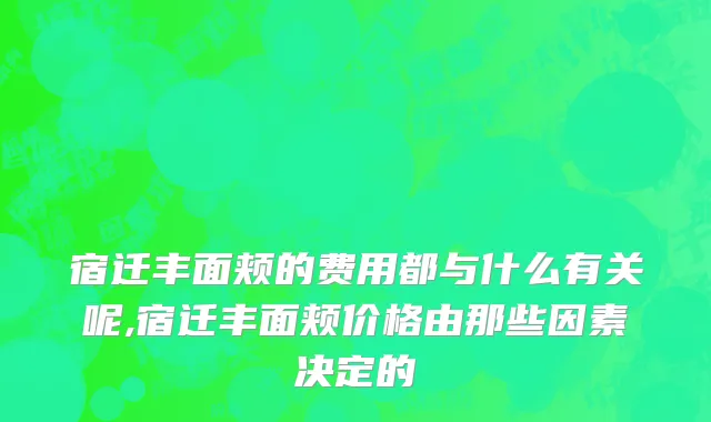 宿迁丰面颊的费用都与什么有关呢,宿迁丰面颊价格由那些因素决定的
