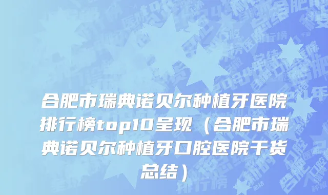 合肥市瑞典诺贝尔种植牙医院排行榜top10呈现（合肥市瑞典诺贝尔种植牙口腔医院干货总结）