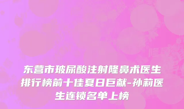 东营市玻尿酸注射隆鼻术医生排行榜前十佳夏日巨献-孙莉医生连锁名单上榜