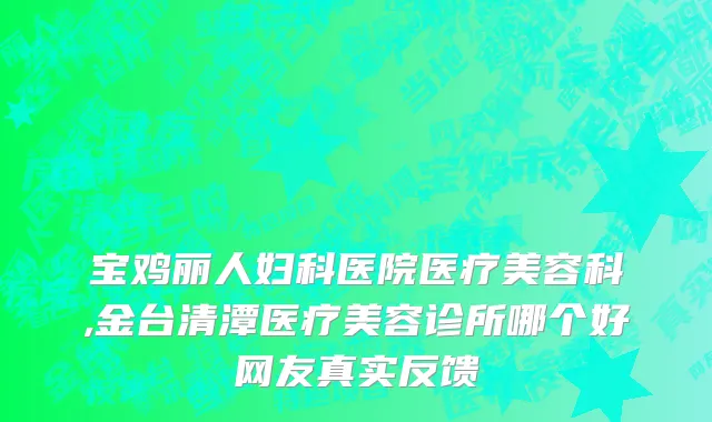 宝鸡丽人妇科医院医疗美容科,金台清潭医疗美容诊所哪个好网友真实反馈