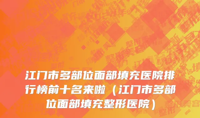 江门市多部位面部填充医院排行榜前十名来啦（江门市多部位面部填充整形医院）