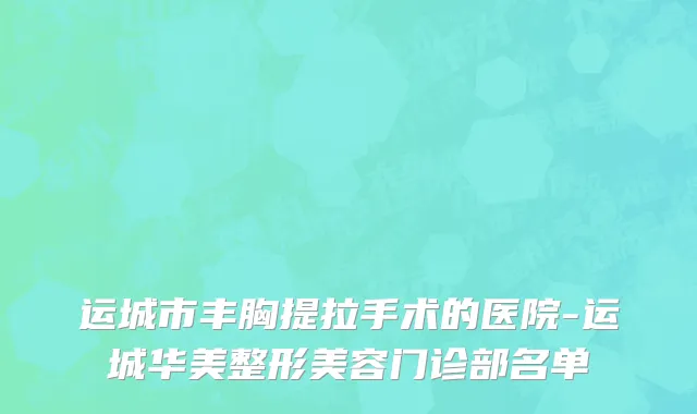 运城市丰胸提拉手术的医院-运城华美整形美容门诊部名单