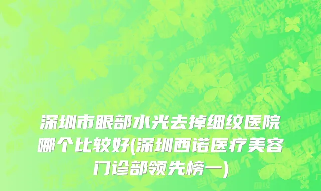 深圳市眼部水光去掉细纹医院哪个比较好(深圳西诺医疗美容门诊部领先榜一)