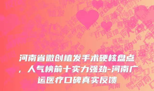 河南省微创植发手术硬核盘点，人气榜前十实力强劲-河南广运医疗口碑真实反馈