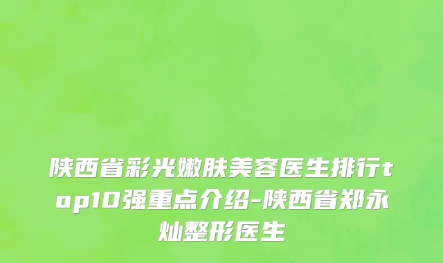 陕西省彩光嫩肤美容医生排行top10强重点介绍-陕西省郑永灿整形医生