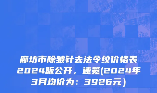 廊坊市除皱针去法令纹价格表2024版公开，速览(2024年3月均价为：3926元）