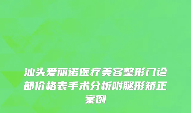 汕头爱丽诺医疗美容整形门诊部价格表手术分析附腿形矫正案例