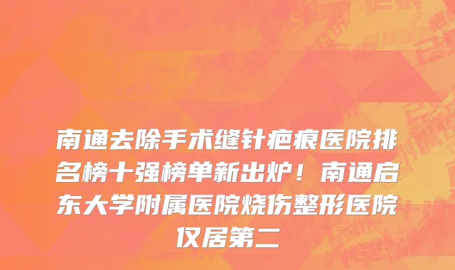 南通去除手术缝针疤痕医院排名榜十强榜单新出炉!南通启东大学附属医院烧伤整形医院仅居第二