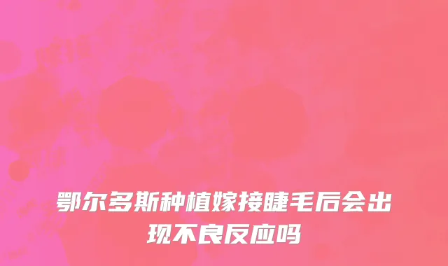 鄂尔多斯种植嫁接睫毛后会出现不良反应吗