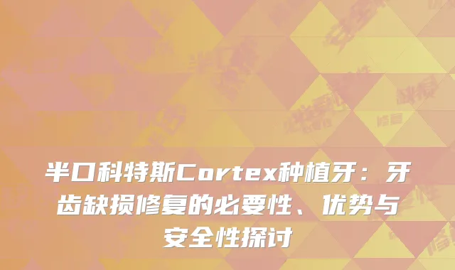 半口科特斯Cortex种植牙：牙齿缺损修复的必要性、优势与安全性探讨