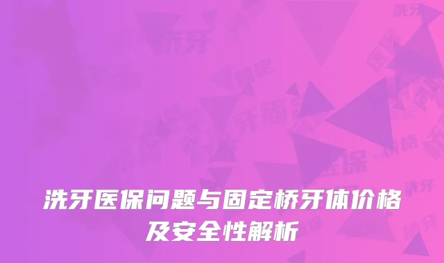 洗牙医保问题与固定桥牙体价格及安全性解析