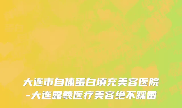 大连市自体蛋白填充美容医院-大连露羲医疗美容绝不踩雷