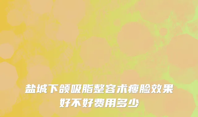 盐城下颌吸脂整容术瘦脸效果好不好费用多少