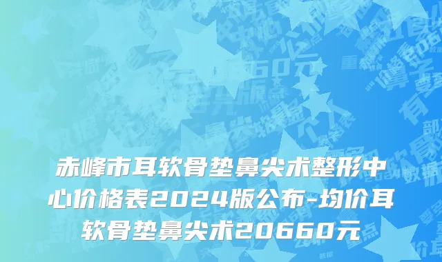 赤峰市耳软骨垫鼻尖术整形中心价格表2024版公布-均价耳软骨垫鼻尖术20660元