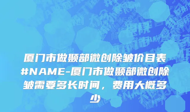 厦门市做颞部微创除皱价目表#NAME-厦门市做颞部微创除皱需要多长时间，费用大概多少