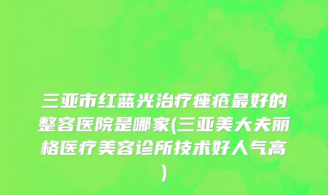 三亚市红蓝光治疗痤疮最好的整容医院是哪家(三亚美大夫丽格医疗美容诊所技术好人气高)