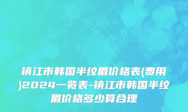 镇江市韩国半纹眉价格表(费用)2024一览表-镇江市韩国半纹眉价格多少算合理