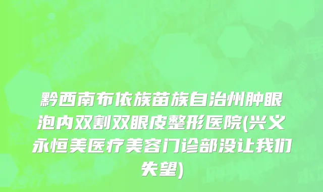 黔西南布依族苗族自治州肿眼泡内双割双眼皮整形医院(兴义永恒美医疗美容门诊部没让我们失望)