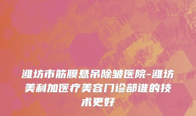 潍坊市筋膜悬吊除皱医院-潍坊美利加医疗美容门诊部谁的技术更好