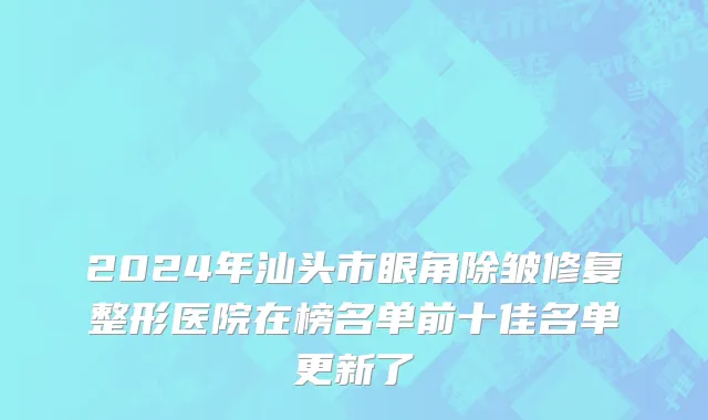 2024年汕头市眼角除皱修复整形医院在榜名单前十佳名单更新了