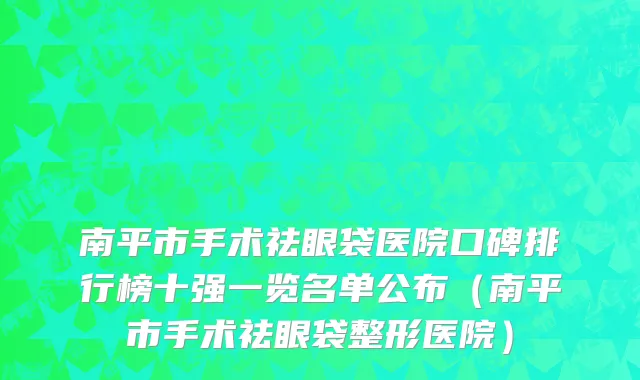 南平市手术祛眼袋医院口碑排行榜十强一览名单公布（南平市手术祛眼袋整形医院）