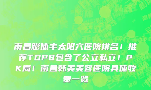 南昌膨体丰太阳穴医院排名!推荐TOP8包含了公立私立!PK局!南昌韩美美容医院具体收费一览