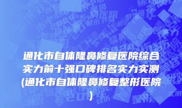 通化市自体隆鼻修复医院综合实力前十强口碑排名实力实测(通化市自体隆鼻修复整形医院)