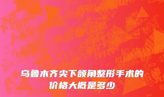 乌鲁木齐尖下颌角整形手术的价格大概是多少