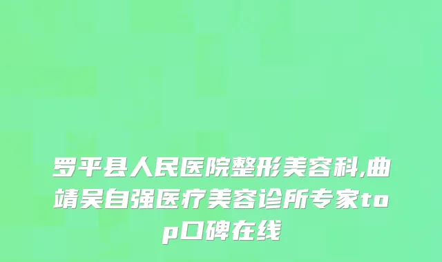 罗平县人民医院整形美容科,曲靖吴自强医疗美容诊所专家top口碑在线