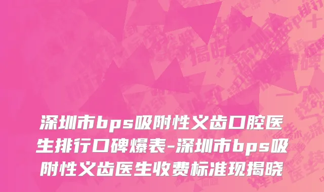 深圳市bps吸附性义齿口腔医生排行口碑爆表-深圳市bps吸附性义齿医生收费标准现揭晓