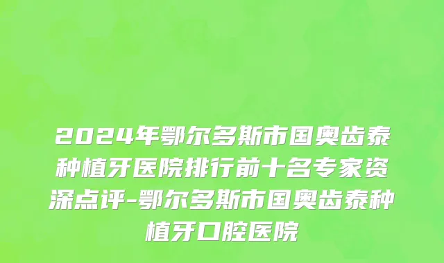 2024年鄂尔多斯市国奥齿泰种植牙医院排行前十名专家资深点评-鄂尔多斯市国奥齿泰种植牙口腔医院