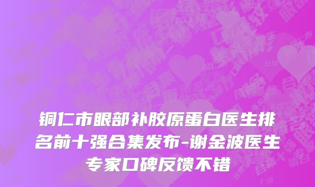 铜仁市眼部补胶原蛋白医生排名前十强合集发布-谢金波医生专家口碑反馈不错