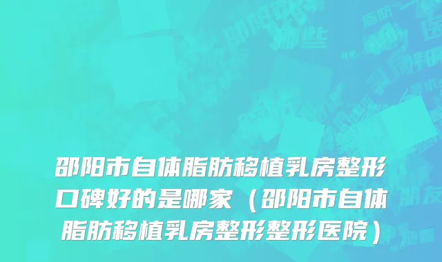 邵阳市自体脂肪移植乳房整形口碑好的是哪家（邵阳市自体脂肪移植乳房整形整形医院）