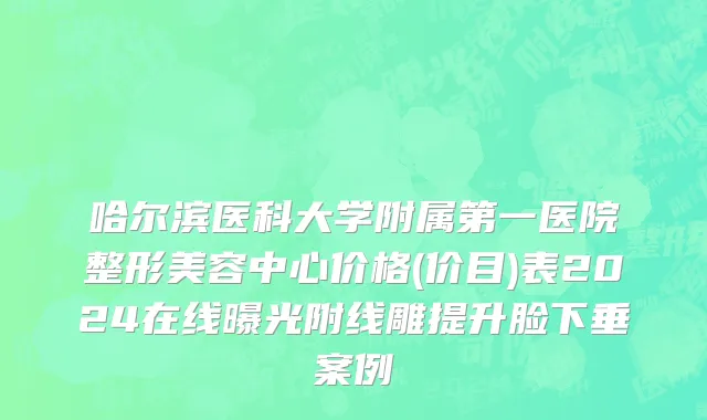 哈尔滨医科大学附属第一医院整形美容中心价格(价目)表2024在线曝光附线雕提升脸下垂案例