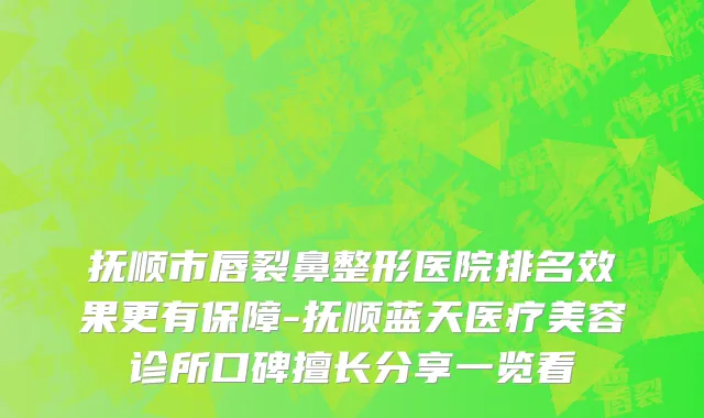 抚顺市唇裂鼻整形医院排名效果更有保障-抚顺蓝天医疗美容诊所口碑擅长分享一览看