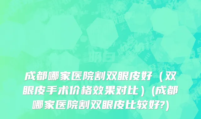 成都哪家医院割双眼皮好（双眼皮手术价格效果对比）(成都哪家医院割双眼皮比较好?)