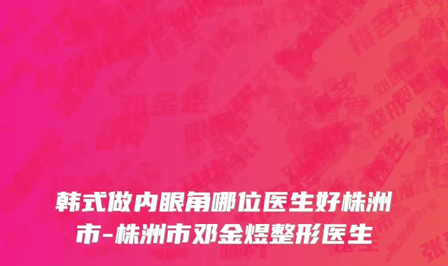韩式做内眼角哪位医生好株洲市-株洲市邓金煜整形医生